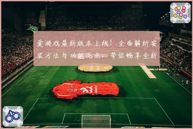 爱游戏最新版本上线！全面解析安装方法与功能亮点，带你畅享全新使用体验