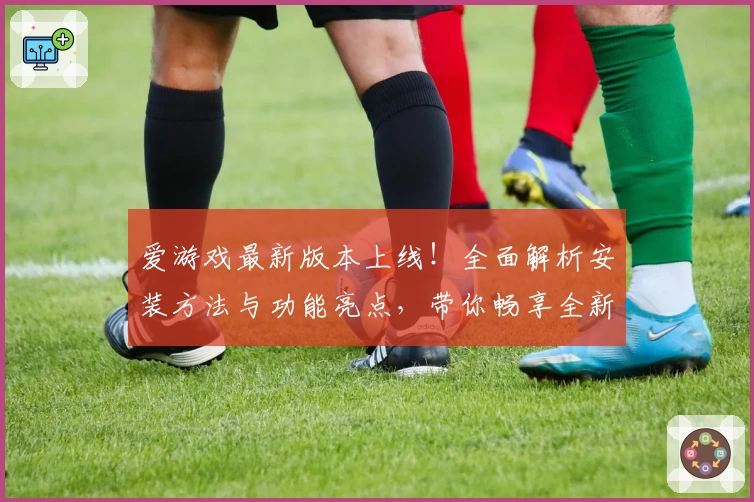 爱游戏最新版本上线!全面解析安装方法与功能亮点,带你畅享全新使用体验