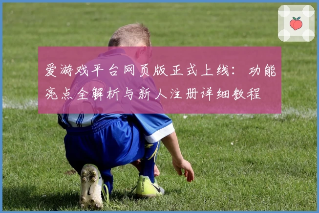 爱游戏平台网页版正式上线：功能亮点全解析与新人注册详细教程