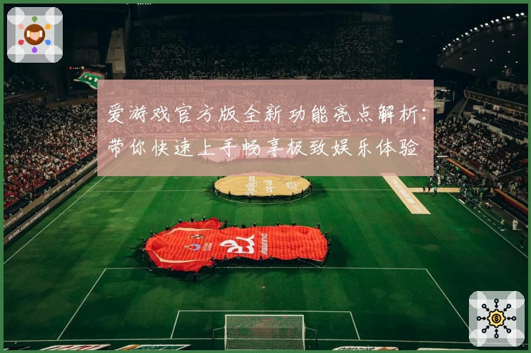 爱游戏官方版全新功能亮点解析：带你快速上手畅享极致娱乐体验