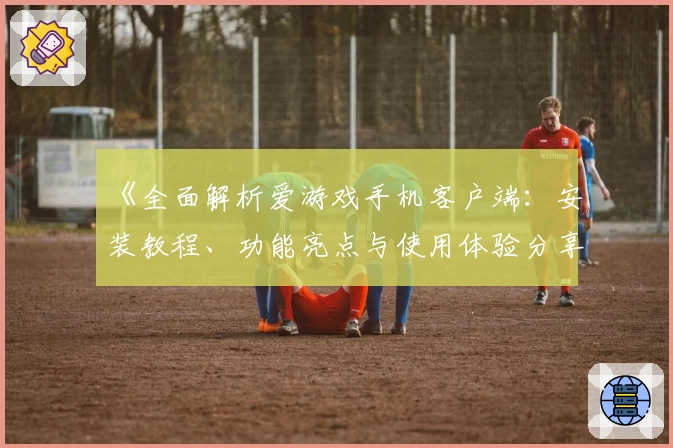 《全面解析爱游戏手机客户端：安装教程、功能亮点与使用体验分享》