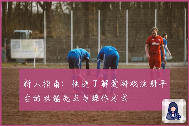 新人指南：快速了解爱游戏注册平台的功能亮点与操作方式