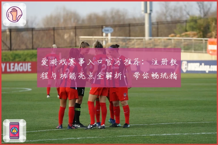 爱游戏赛事入口官方推荐：注册教程与功能亮点全解析，带你畅玩精彩瞬间