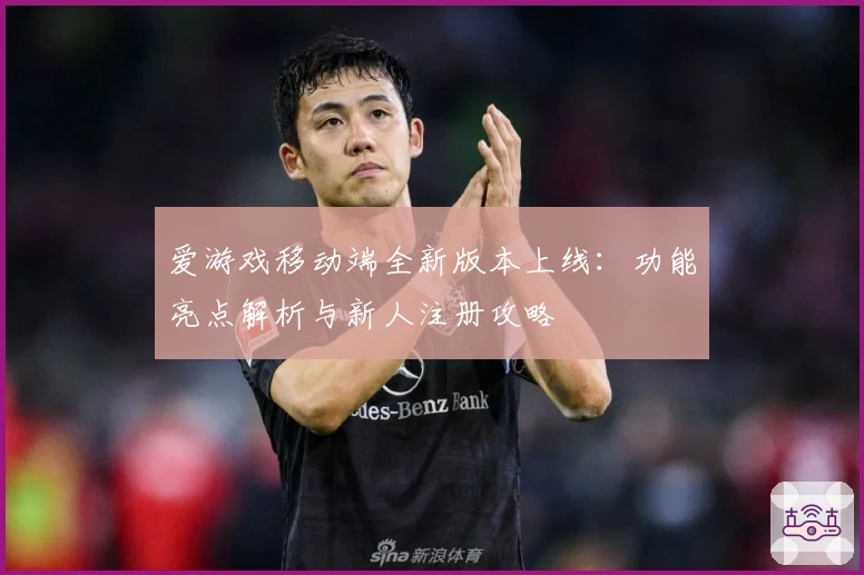 爱游戏移动端全新版本上线：功能亮点解析与新人注册攻略