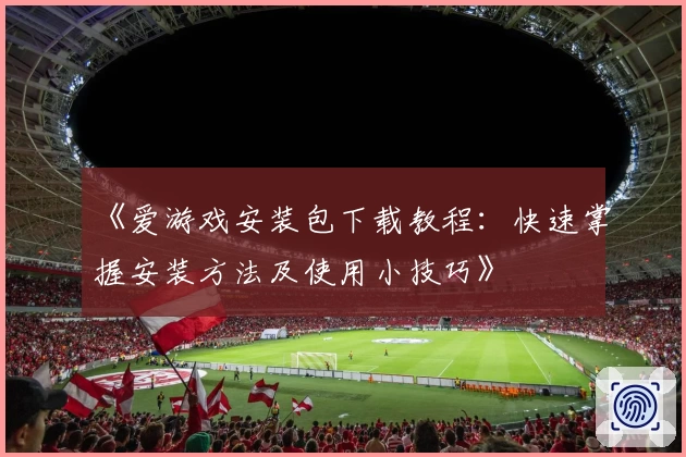 《爱游戏安装包下载教程：快速掌握安装方法及使用小技巧》