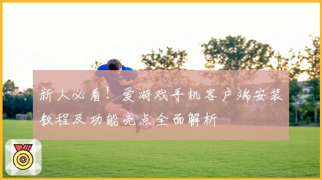新人必看!爱游戏手机客户端安装教程及功能亮点全面解析