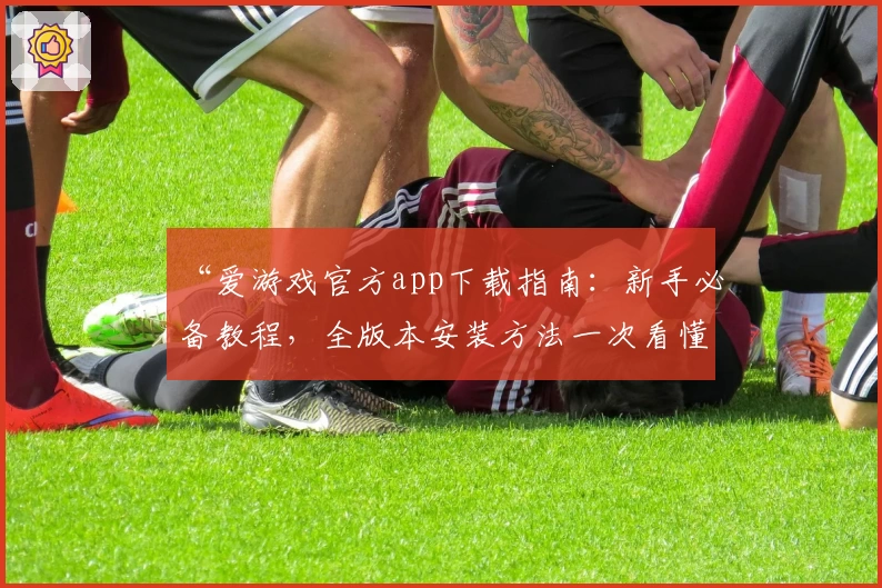 “爱游戏官方app下载指南：新手必备教程，全版本安装方法一次看懂”