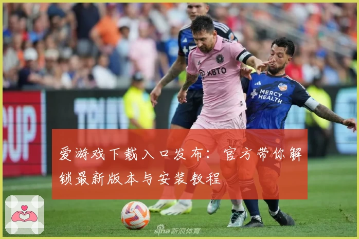 爱游戏下载入口发布：官方带你解锁最新版本与安装教程