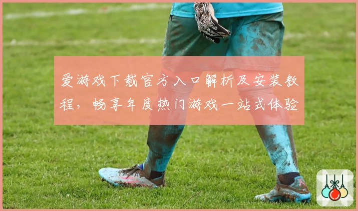 爱游戏下载官方入口解析及安装教程，畅享年度热门游戏一站式体验