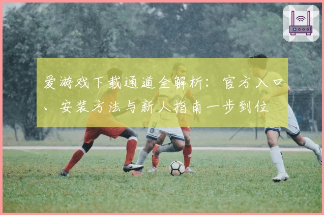 爱游戏下载通道全解析：官方入口、安装方法与新人指南一步到位