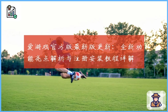 爱游戏官方版最新版更新：全新功能亮点解析与注册安装教程详解