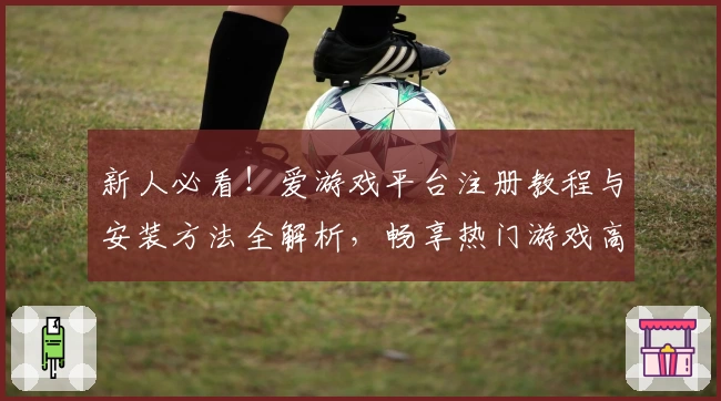 新人必看!爱游戏平台注册教程与安装方法全解析,畅享热门游戏高光体验