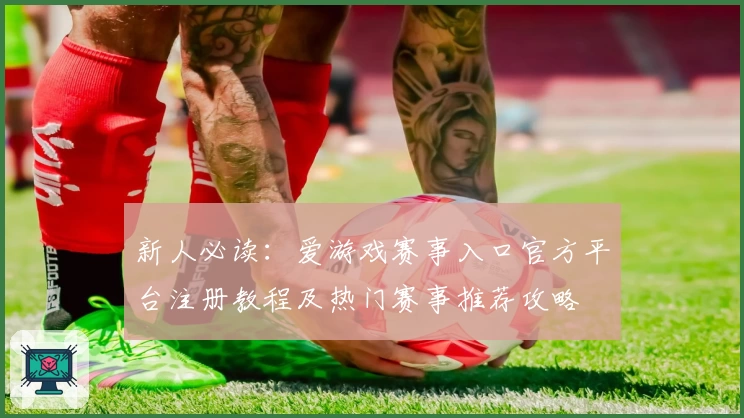 新人必读：爱游戏赛事入口官方平台注册教程及热门赛事推荐攻略