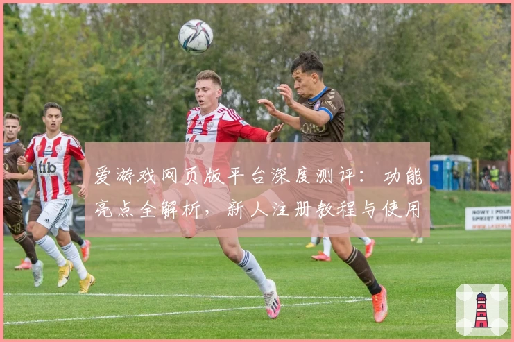 爱游戏网页版平台深度测评：功能亮点全解析，新人注册教程与使用体验指南