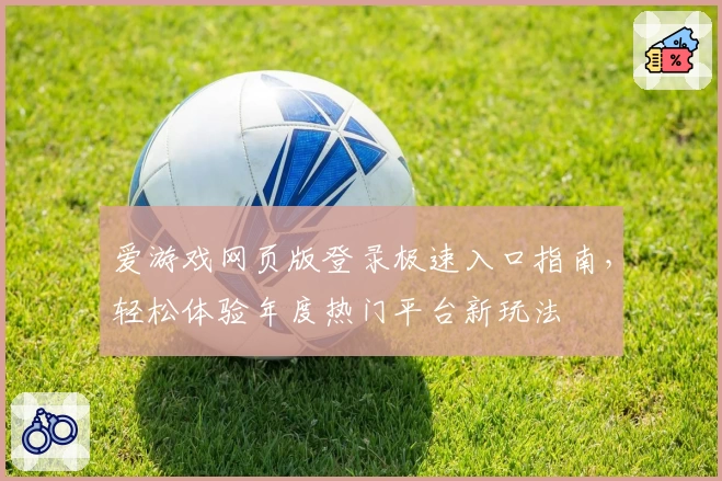 爱游戏网页版登录极速入口指南，轻松体验年度热门平台新玩法