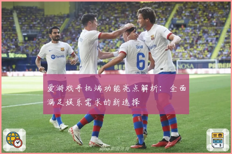 爱游戏手机端功能亮点解析：全面满足娱乐需求的新选择