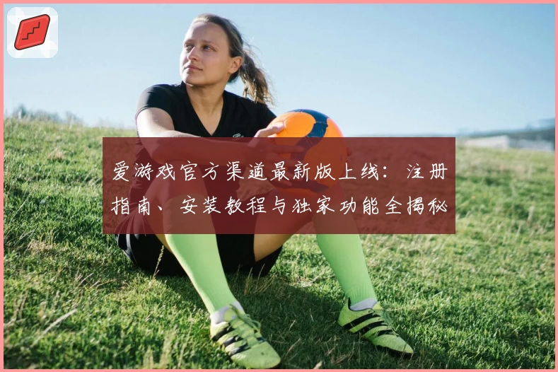 爱游戏官方渠道最新版上线:注册指南、安装教程与独家功能全揭秘