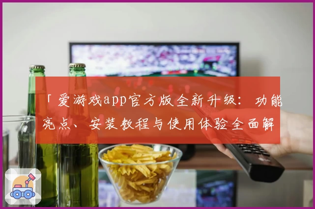 「爱游戏app官方版全新升级：功能亮点、安装教程与使用体验全面解析」