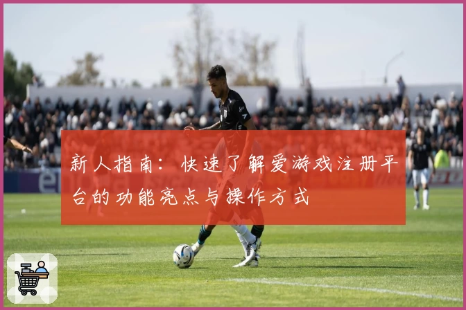 新人指南：快速了解爱游戏注册平台的功能亮点与操作方式