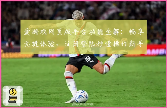 爱游戏网页版平台功能全解：畅享无缝体验，注册登陆秒懂操作新手必看