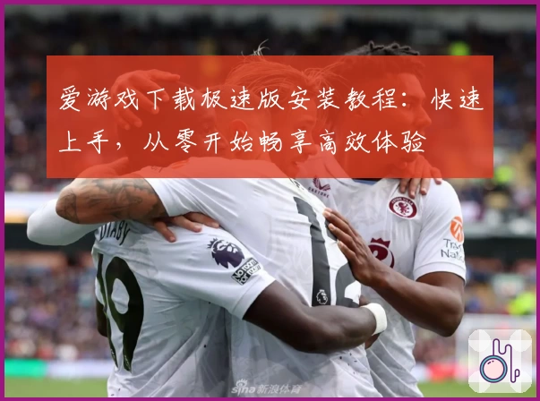 爱游戏下载极速版安装教程:快速上手,从零开始畅享高效体验