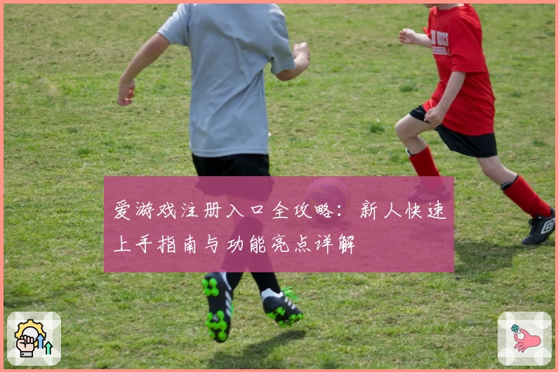 爱游戏注册入口全攻略：新人快速上手指南与功能亮点详解