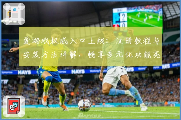 爱游戏权威入口上线:注册教程与安装方法详解,畅享多元化功能亮点