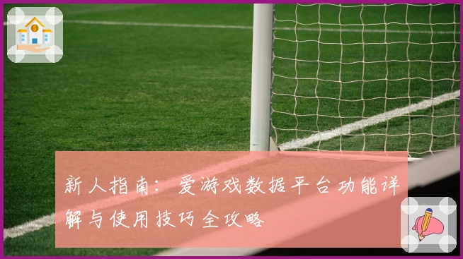新人指南:爱游戏数据平台功能详解与使用技巧全攻略