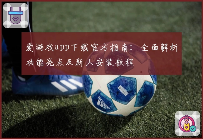 爱游戏app下载官方指南：全面解析功能亮点及新人安装教程