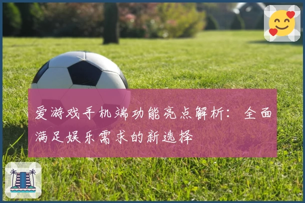 爱游戏手机端功能亮点解析：全面满足娱乐需求的新选择