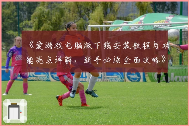 《爱游戏电脑版下载安装教程与功能亮点详解,新手必读全面攻略》