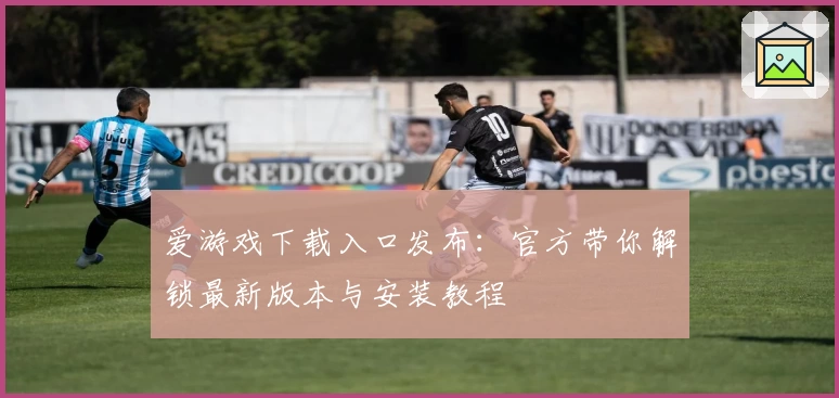 爱游戏下载入口发布：官方带你解锁最新版本与安装教程