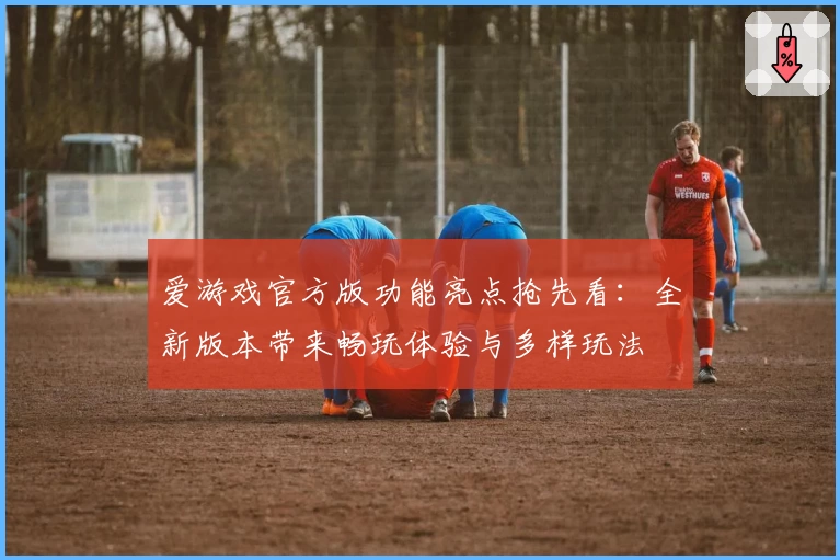 爱游戏官方版功能亮点抢先看：全新版本带来畅玩体验与多样玩法