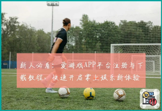 新人必看：爱游戏APP平台注册与下载教程，快速开启掌上娱乐新体验