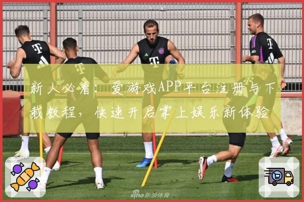 新人必看：爱游戏APP平台注册与下载教程，快速开启掌上娱乐新体验