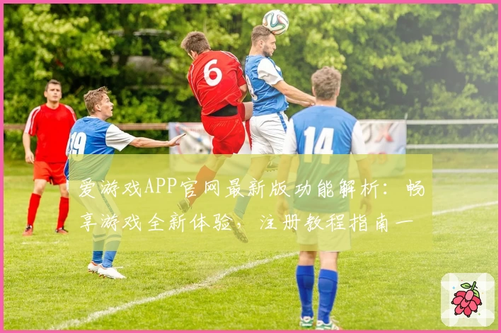 爱游戏APP官网最新版功能解析:畅享游戏全新体验,注册教程指南一看便知