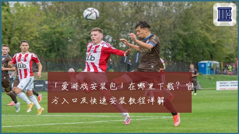 「爱游戏安装包」在哪里下载？官方入口及快速安装教程详解