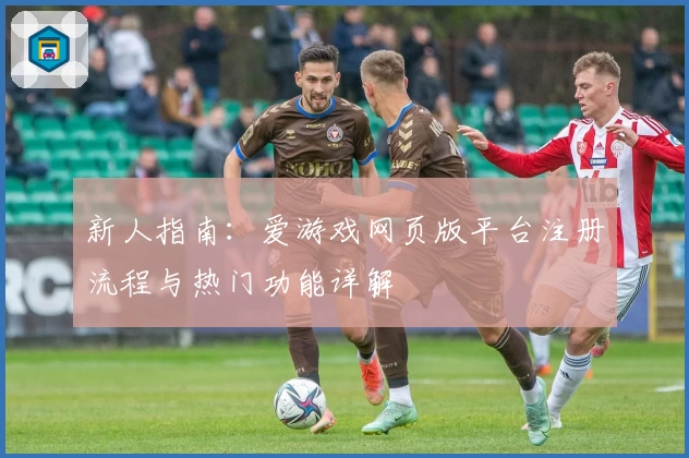 新人指南：爱游戏网页版平台注册流程与热门功能详解