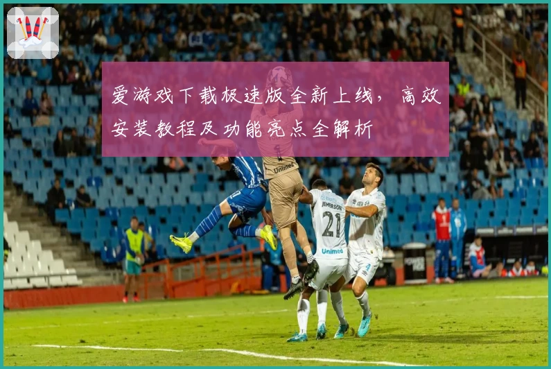 爱游戏下载极速版全新上线，高效安装教程及功能亮点全解析