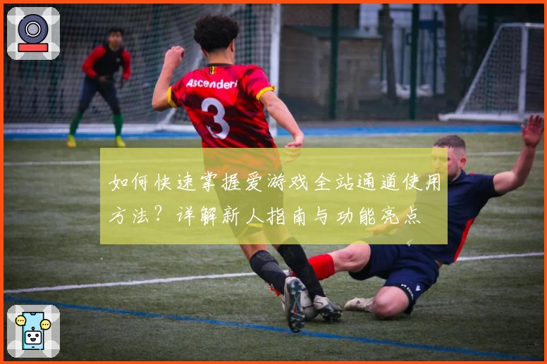 如何快速掌握爱游戏全站通道使用方法？详解新人指南与功能亮点