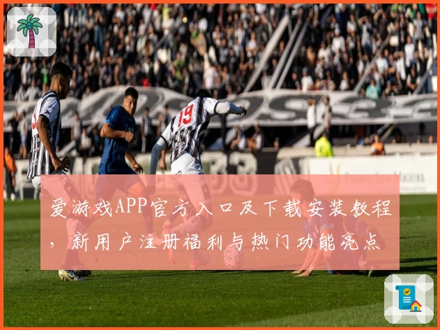 爱游戏APP官方入口及下载安装教程,新用户注册福利与热门功能亮点详解