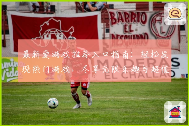 最新爱游戏推荐入口指南：轻松发现热门游戏，尽享无限乐趣与超值体验
