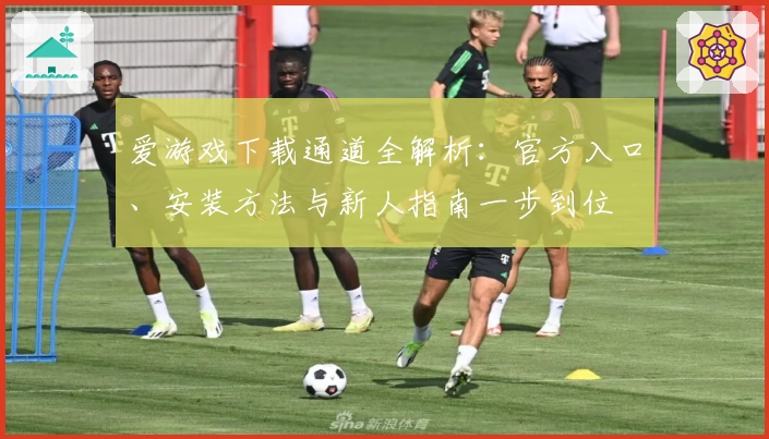 爱游戏下载通道全解析：官方入口、安装方法与新人指南一步到位