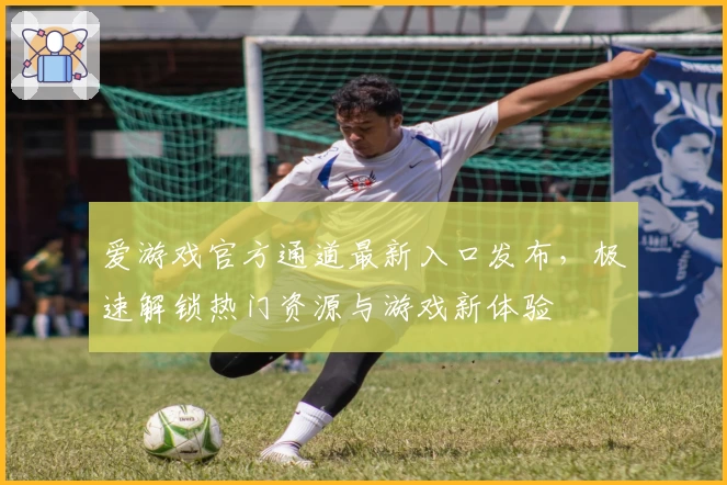 爱游戏官方通道最新入口发布，极速解锁热门资源与游戏新体验