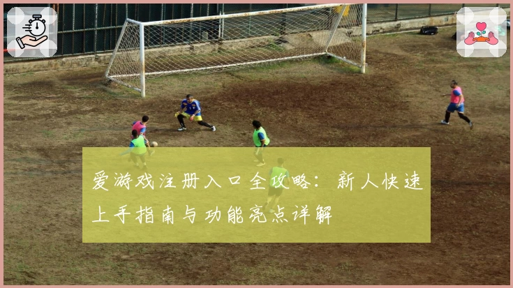 爱游戏注册入口全攻略：新人快速上手指南与功能亮点详解