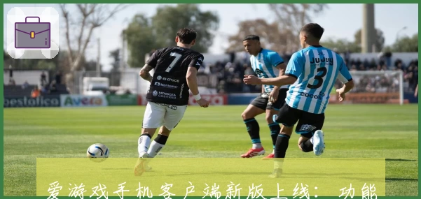 爱游戏手机客户端新版上线：功能亮点深度解析，带你畅享高品质游戏体验