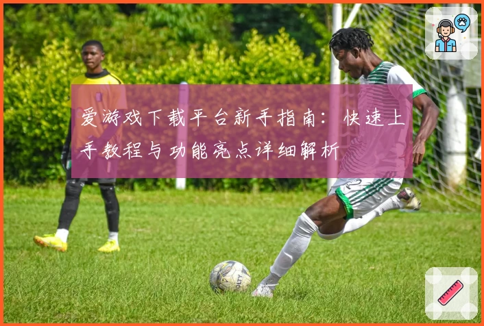 爱游戏下载平台新手指南：快速上手教程与功能亮点详细解析