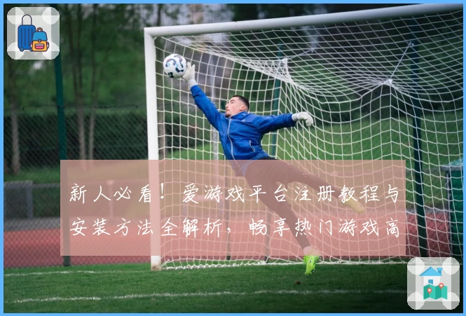新人必看！爱游戏平台注册教程与安装方法全解析，畅享热门游戏高光体验
