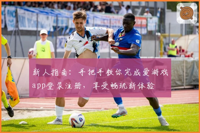 新人指南：手把手教你完成爱游戏app登录注册，享受畅玩新体验