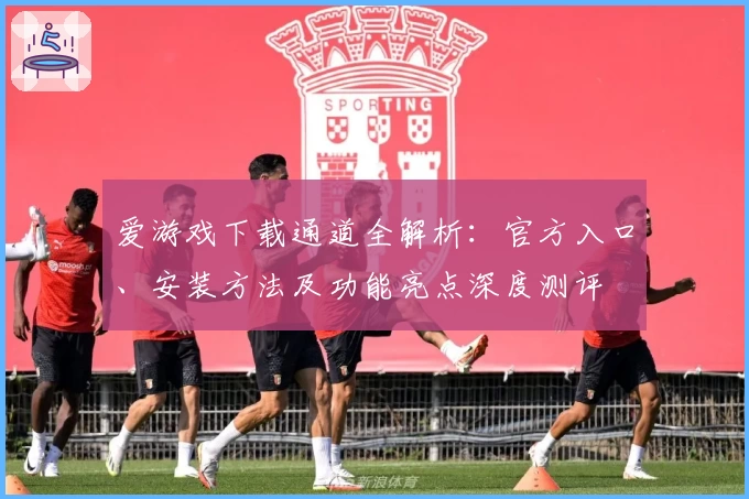 爱游戏下载通道全解析：官方入口、安装方法及功能亮点深度测评